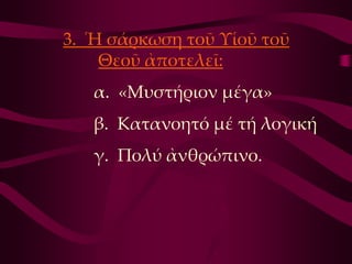 3. Ἡ σάρκωση τοῦ Τἱοῦ τοῦ
    Θεοῦ ἀποτελεῖ:
   α. «Μυστήριον μέγα»
   β. Κατανοητό μέ τή λογική
   γ. Πολύ ἀνθρώπινο.
 