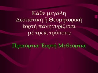 Κάθε μεγάλη
 Δεσποτική ἤ Θεομητορική
   ἑορτή πανηγυρίζεται
     μέ τρεῖς τρόπους:

Προεόρτια-Ἑορτή-Μεθεόρτια
 