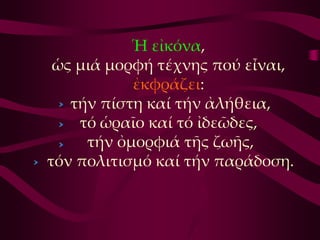 Ἡ εἰκόνα,
 ὡς μιά μορφή τέχνης πού εἶναι,
           ἐκφράζει:
   τήν πίστη καί τήν ἀλήθεια,
    τό ὡραῖο καί τό ἰδεῶδες,
     τήν ὀμορφιά τῆς ζωῆς,
τόν πολιτισμό καί τήν παράδοση.
 
