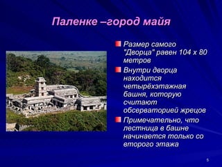 Паленке –город майя
           Размер самого
           "Дворца" равен 104 х 80
           метров
           Внутри дворца
           находится
           четырёхэтажная
           башня, которую
           считают
           обсерваторией жрецов
           Примечательно, что
           лестница в башне
           начинается только со
           второго этажа
                                 5
 