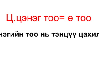 Ц.цэнэг тоо= е тоо
нэгийн тоо нь тэнцүү цахил
 