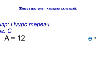 Жишээ дасгалыг хамтдаа ажлаарай.




нэр: Нүүрс төрөгч
эг: C
  A = 12                                 e=
 
