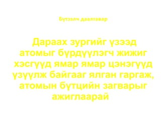 Бүтээлч даалгавар



    Дараах зургийг үзээд
 атомыг бүрдүүлэгч жижиг
хэсгүүд ямар ямар цэнэгүүд
үзүүлж байгааг ялган гаргаж,
 атомын бүтцийн загварыг
       ажиглаарай
 