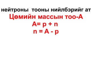 нейтроны тооны нийлбэрийг ато
  Цөмийн массын тоо-A
       А= p + n
       n=A-p
 