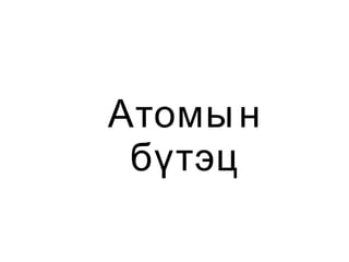Атомы н
 бүтэц
 