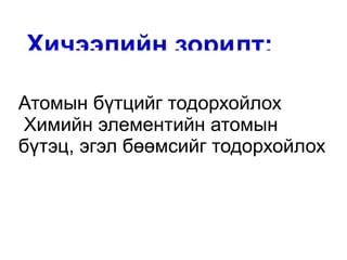Хичээлийн зорилт:

Атомын бүтцийг тодорхойлох
Химийн элементийн атомын
бүтэц, эгэл бөөмсийг тодорхойлох
 