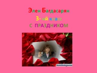 Элен Багдасарян
  3- ий класс
С ПРАЗДНИКОМ
 