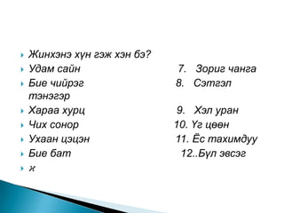    Жинхэнэ хүн гэж хэн бэ?
   Удам сайн                 7. Зориг чанга
   Бие чийрэг                8. Сэтгэл
    тэнэгэр
   Хараа хурц                 9. Хэл уран
   Чих сонор                 10. Үг цөөн
   Ухаан цэцэн               11. Ёс тахимдуу
   Бие бат                     12..Бүл эвсэг
   ϰ
 
