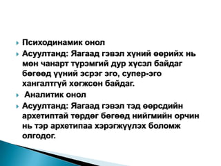    Психодинамик онол
   Асуултанд: Яагаад гэвэл хүний өөрийх нь
    мөн чанарт түрэмгий дур хүсэл байдаг
    бөгөөд үүний эсрэг эго, супер-эго
    хангалтгүй хөгжсөн байдаг.
   Аналитик онол
   Асуултанд: Яагаад гэвэл тэд өөрсдийн
    архетиптай төрдөг бөгөөд нийгмийн орчин
    нь тэр архетипаа хэрэгжүүлэх боломж
    олгодог.
 