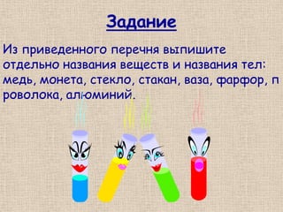 Задание
Из приведенного перечня выпишите
отдельно названия веществ и названия тел:
медь, монета, стекло, стакан, ваза, фарфор, п
роволока, алюминий.
 