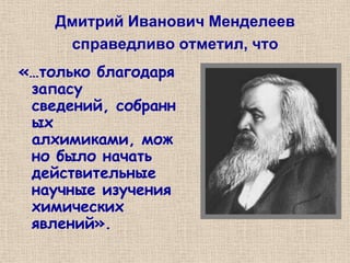 Дмитрий Иванович Менделеев
     справедливо отметил, что
«…только благодаря
 запасу
 сведений, собранн
 ых
 алхимиками, мож
 но было начать
 действительные
 научные изучения
 химических
 явлений».
 
