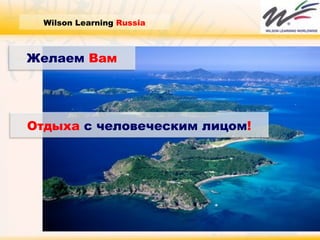Отдыха  с человеческим лицом ! Wilson Learning  Russia Желаем  Вам 