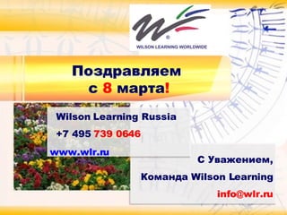 С Уважением, Команда  Wilson Learning [email_address] Wilson Learning Russia +7 495  739 0646  www.wlr.ru Поздравляем  с   8   марта ! 