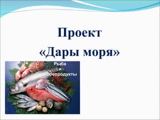 Проект
«Дары моря»
    Рыба
     и
морепродукты
 