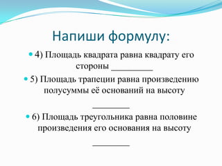Напиши формулу:
  4) Площадь квадрата равна квадрату его
             стороны _________
 5) Площадь трапеции равна произведению
      полусуммы еѐ оснований на высоту
                 ________
 6) Площадь треугольника равна половине
    произведения его основания на высоту
                 ________
 