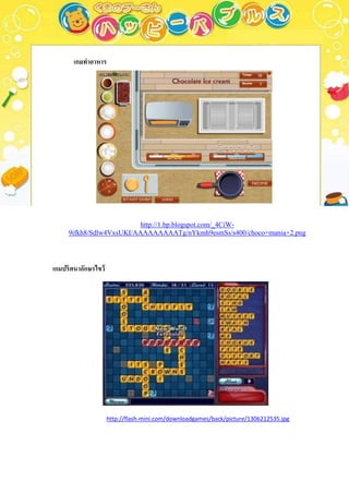 ๶กมทาอาหาร




                          http://1.bp.blogspot.com/_4CiW-
     9ifkh8/Sdlw4VxsUKI/AAAAAAAAATg/nYkmh9esmSs/s400/choco+mania+2.png




เกมปริศนาอักษรไขว้




                     http://flash-mini.com/downloadgames/back/picture/1306212535.jpg
 