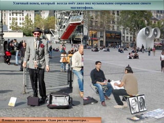 Уличный певец, который всегда поѐт джаз под музыкальное сопровождение своего
                                     магнитофона.




Площадь кишит художниками . Одни рисуют карикатуры…
 