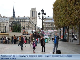 А этот ловкач при помощи двух палочек и вервки создаёт невероятных размеров
мыльные пузыри.
 