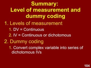 104
Summary:
MLR assumptions
1. Level of measurement
2. Sample size
3. Normality
4. Linearity
5. Homoscedasticity
6. Collinearity
7. Multivariate outliers
8. Residuals should be normally
distributed
 