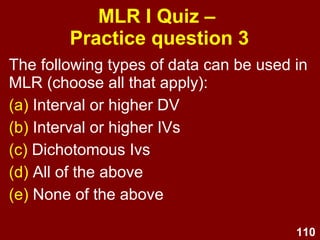 110
MLR I Quiz –
Practice question 1
Multiple linear regression is a
________ type of statistical analysis.
(a) univariate
(b) bivariate
(c) multivariate
 