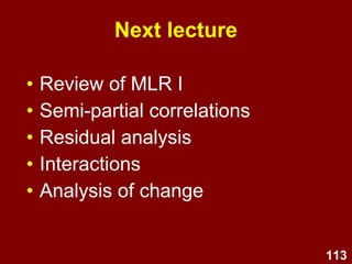 113
MLR I Quiz –
Practice question 5
In MLR, the square of the multiple
correlation coefficient, R2
, is called the:
(a) Coefficient of determination
(b) Variance
(c) Covariance
(d) Cross-product
(e) Big R
 