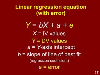 17
Y = bX + a + e
X = IV values
Y = DV values
a = Y-axis intercept
b = slope of line of best fit
(regression coefficient)
e = error
Linear regression equation
(with error)
 