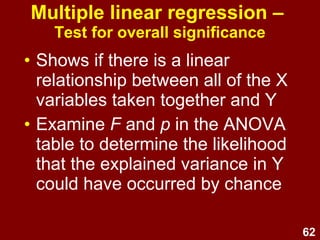 62
Adjusted R2
• R2
is explained variance in a sample.
• Adjusted R2
is used for estimating
explained variance in a population.
• Report R2
and adjusted R2
.
• Particularly for small N and where
results are to be generalised, take
more note of adjusted R2
.
 