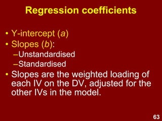 63
Multiple linear regression –
Test for overall significance
• Shows if there is a significant
linear relationship between the X
variables taken together and Y
• Examine F and p in the ANOVA
table to determine the likelihood
that the explained variance in Y
could have occurred by chance
 