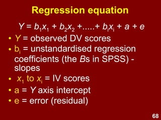68
Relative importance of IVs
• Which IVs are the most important?
• To answer this, compare the
standardised regression
coefficients (βs)
 