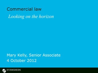 Commercial law
Looking on the horizon




Mary Kelly, Senior Associate
4 October 2012
 