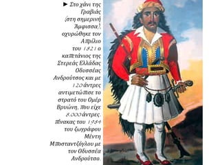 ► Στο χάνι της 
Γραβιάς 
( στη σημερινή 
Άμφισσα), 
οχυρώθηκε τον 
Απ ρίλιο 
του1821 ο 
καπ ετάνιος της 
Στερεάς Ελλάδας 
Οδυσσέας 
Ανδρούτσος και με 
120 άντρες 
αντιμετώπ ισε το 
στρατό του Ομέρ 
Βρυώνη, π ου είχε 
8.000 άντρες. 
π ίνακας του1984 
του ζωγράφου 
Μέντη 
Μπ οσταντζόγλου με 
τον Οδυσσέα 
Ανδρούτσο. 
 