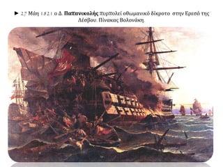 ► 27 Μάη 1821 ο Δ. Παπανικολής πυρπολεί οθωμανικό δίκροτο στην Ερεσό της 
Λέσβου. Πίνακας Βολονάκη. 
 