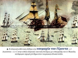 ▲ Η ελληνική απ άντηση δόθηκε στη ναυμαχία του Γέροντα (29 
Αυγούστου1824), στην οπ οία ελληνικές ναυτικές δυνάμεις με επ ικεφαλής τον Α. Μιαούλη 
κατάφεραν ισχυρό χτύπ ημα στον τουρκοαιγυπ τιακό στόλο. 
 