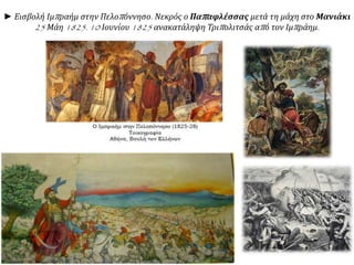 ► Εισβολή Ιμπ ραήμ στην Πελοπ όννησο. Νεκρός ο Παπ αφλέσσας μετά τη μάχη στο Μανιάκι 
25 Μάη1825. 10 Ιουνίου1825 ανακατάληψη Τριπ ολιτσάς απ ό τον Ιμπ ράημ. 
 