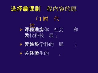 课程内容体现社会进步和当代科技发展； 反映各学科的发展趋势； 关注学生的经验。 选择和编制课程内容的原则 （ 1 ）时代性 