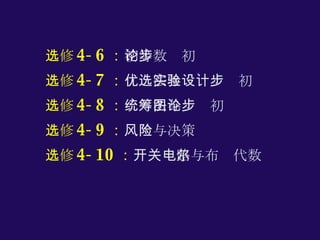 选修 4-6 ： 初等数论初步 选修 4-7 ： 优选法与实验设计初步 选修 4-8 ： 统筹法与图论初步 选修 4-9 ： 风险与决策 选修 4-10 ： 开关电路与布尔代数 