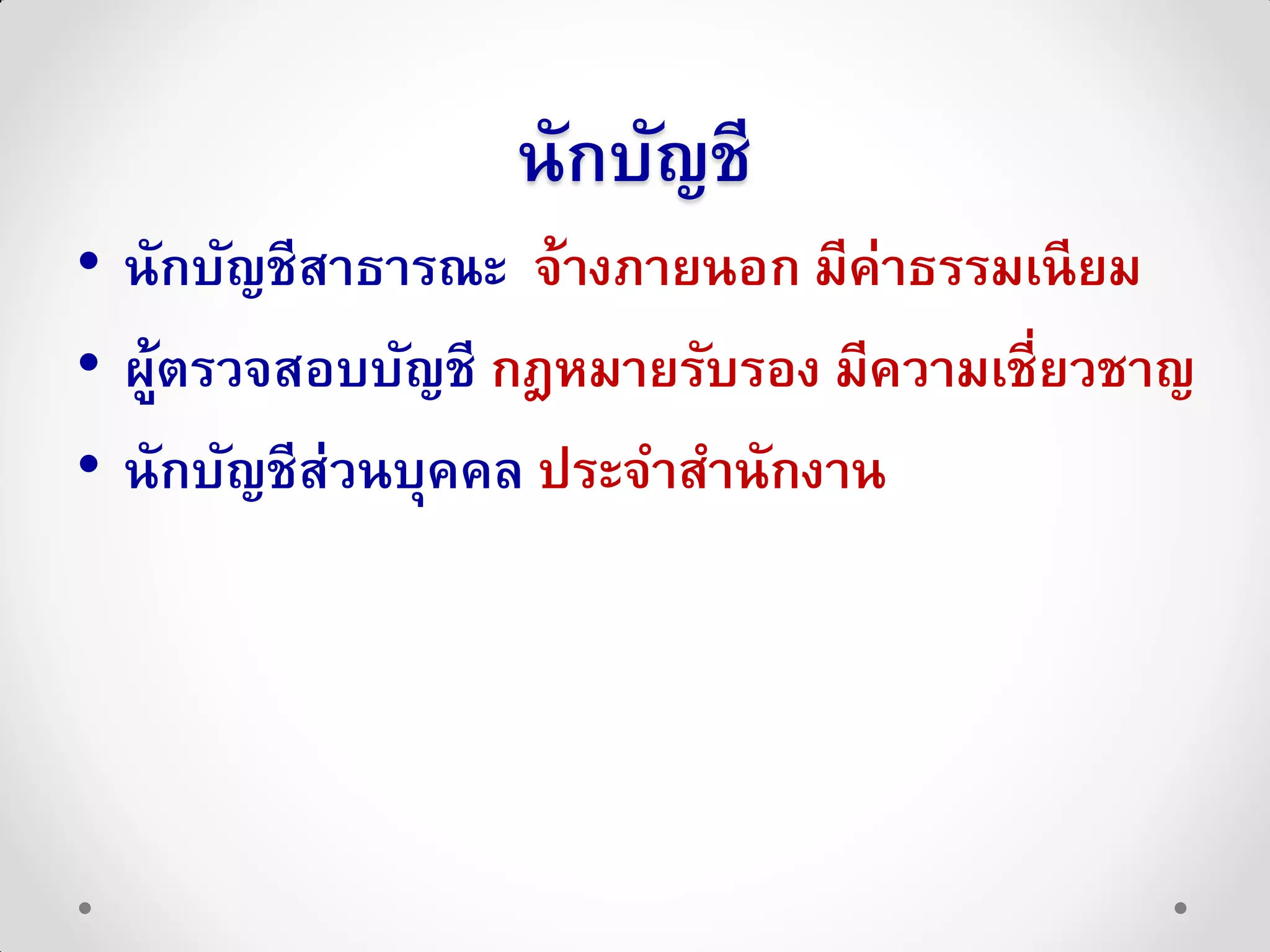 นักบัญชี
• นักบัญชีสาธารณะ จ้างภายนอก มีค่าธรรมเนี ยม
• ผูตรวจสอบบัญชี กฎหมายรับรอง มีความเชี่ยวชาญ
   ้
• นักบัญชีส่วนบุคคล ประจาสานักงาน
 