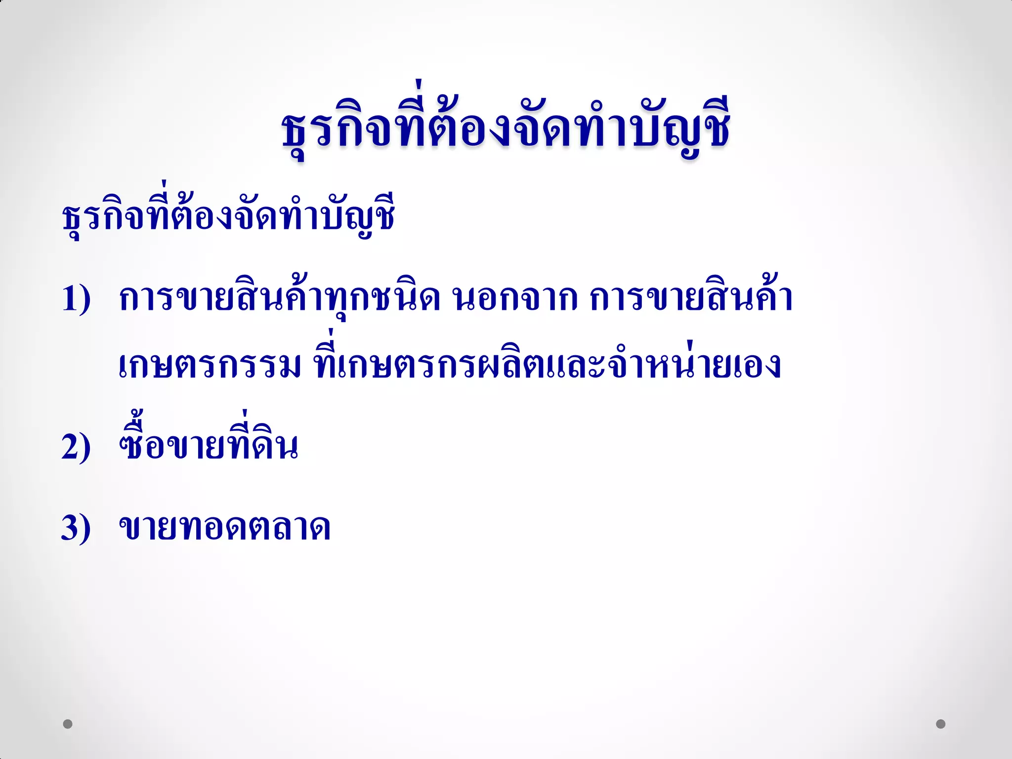 ธุรกิจทีต้องจัดทาบัญชี
                     ่
ธุรกิจทีต้องจัดทาบัญชี
        ่
1) การขายสิ นค้ าทุกชนิด นอกจาก การขายสิ นค้ า
    เกษตรกรรม ทีเ่ กษตรกรผลิตและจาหน่ ายเอง
2) ซื้อขายทีดน
             ่ ิ
3) ขายทอดตลาด
 