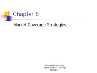 Chapter 8
Market Coverage Strategies




                International Marketing
              Chapter-8 Market Coverage
                      Strategies
 