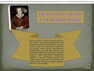 обы своими симпатиями к протестантам не возбудить против себя подозрений короля; ее влияние сказалось в том, что в последнее время царствования Генриха VIII прои




                                                  Шестая супруга Генриха VIII Английского,
                                                  род. в 1509 г., была дочерью баронета и уже
                                                  вторично овдовела, когда король женился
                                                  на ней в 1543 г. П. приходилось напрягать
                                                  все усилия, чтобы своими симпатиями к
                                                  протестантам не возбудить против себя
                                                  подозрений короля; ее влияние сказалось
                                                  в том, что в последнее время царствования
                                                  Генриха      VIII   произошел   небольшой
                                                  поворот в пользу протестантизма. По
                                                  смерти короля она вышла за протестанта,
                                                  лорда Томаса Сеймура, великого адмирала
                                                  Англии. Умерла в 1548 г.
 