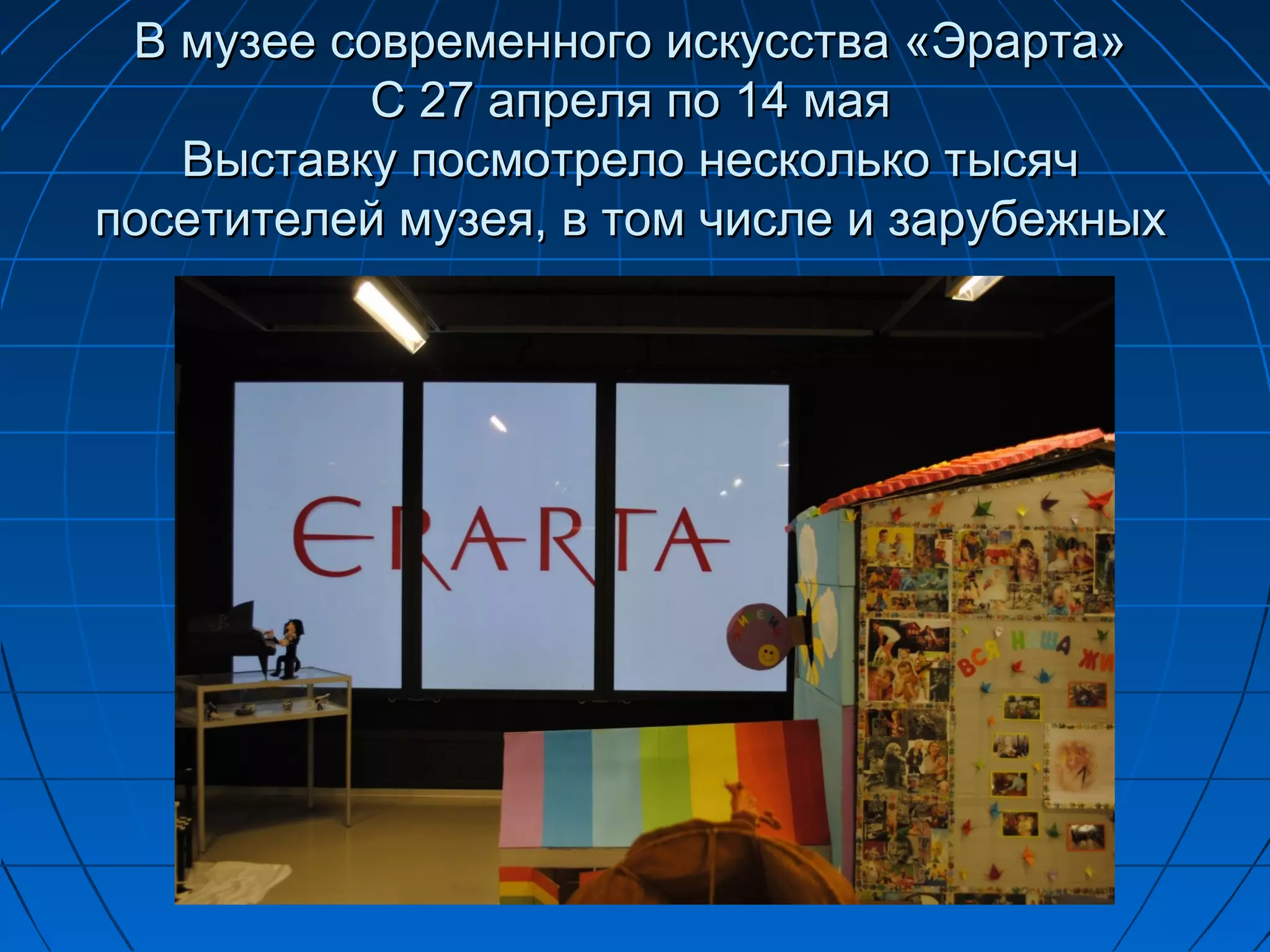 В музее современного искусства «Эрарта»
           С 27 апреля по 14 мая
   Выставку посмотрело несколько тысяч
посетителей музея, в том числе и зарубежных
 