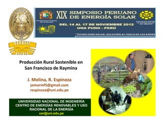 Producción Rural Sostenible en
   San Francisco de Raymina

     J. Molina, R. Espinoza
       jomarmf5@gmail.com
       respinoza@uni.edu.pe

 UNIVERSIDAD NACIONAL DE INGENIERÍA
CENTRO DE ENERGÍAS RENOVABLES Y USO
       RACIONAL DE LA ENERGÍA
            cer@uni.edu.pe
 