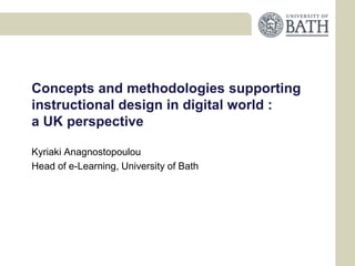 Concepts and methodologies supporting
instructional design in digital world :
a UK perspective

Kyriaki Anagnostopoulou
Head of e-Learning, University of Bath
 