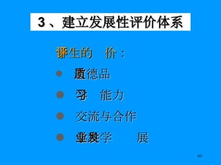 3 、建立发展性评价体系 学生的评价 ： 道德品质 学习能力 交流与合作 学科学业发展 