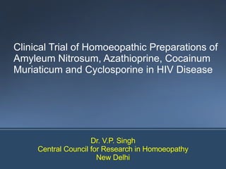 Clinical Trial of Homoeopathic Preparations of Amyleum Nitrosum, Azathioprine, Cocainum Muriaticum and Cyclosporine in HIV Disease Dr. V.P. Singh Central Council for Research in Homoeopathy New Delhi 