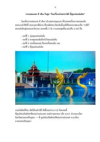   9	
  
การแสดงแสง สี เสียง ในชุด “รอยเรื่องเลาพระราชินี ที่สุดแหงแผนดิน”
โดยเปนการแสดงแสง สี เสียง บริเวณสระพญานาค ที่ถายทอดเรื่องราวของสมเด็จ
พระนางเจาสิริกิติ์ พระบรมราชินีนาถ ที่ทรงมีตอชาวไทยนับตั้งแตไดรับพระราชทานเปน “ราชินี”
ของแผนดินสูจอแบบพาโนรามา ตลอดทั้ง 5 วัน การแสดงชุดนี้จะแบงเปน 4 องก คือ
- องกที่ 1 รุงอรุณแหงแผนดิน
- องกที่ 2 ขาดทุนของฉันคือกําไรของแผนดิน
- องกที่ 3 รอยยิ้มของแม คือรอยยิ้มของฉัน และ
- องกที่ 4 ที่สุดแหงแผนดิน
	
  
งานนวัตศิลปไทย เทิดไทองคราชินี จัดขึ้นระหวาง 8-12 สิงหาคมนี้
ที่ศูนยสงเสริมศิลปาชีพระหวางประเทศ (องคการมหาชน) หรือ ศ.ศ.ป. อําเภอบางไทร
จังหวัดพระนครศรีอยุธยา — ที่ ศูนยสงเสริมศิลปาชีพระหวางประเทศ อ.บางไทร
จ.พระนครศรีอยุธยา
 