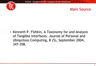 Main Source <ul><li>Kenneth P. Fishkin, A Taxonomy for and Analysis of Tangible Interfaces. Journal of Personal and Ubiqui...