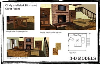 Cindy and Mark Hinshaw’s
Great Room




Google sketch-up Perspective
                                Google sketch-up Perspective




                                                               Floor Plan


 Google sketch-up Perspective
                                                               3-d models
 