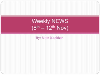 By: Nitin Kochhar
Weekly NEWS
(8th – 12th Nov)
 