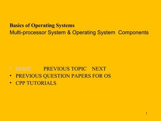 Basics of Operating Systems
Multi-processor System & Operating System Components




• HOME     PREVIOUS TOPIC NEXT
• PREVIOUS QUESTION PAPERS FOR OS
• CPP TUTORIALS




                                                  1
 